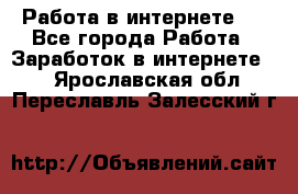 ..Работа в интернете   - Все города Работа » Заработок в интернете   . Ярославская обл.,Переславль-Залесский г.